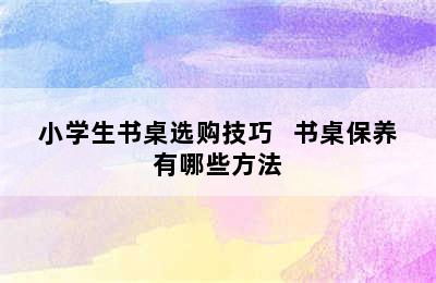 小学生书桌选购技巧   书桌保养有哪些方法